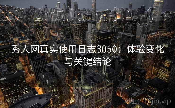 秀人网真实使用日志3050：体验变化与关键结论