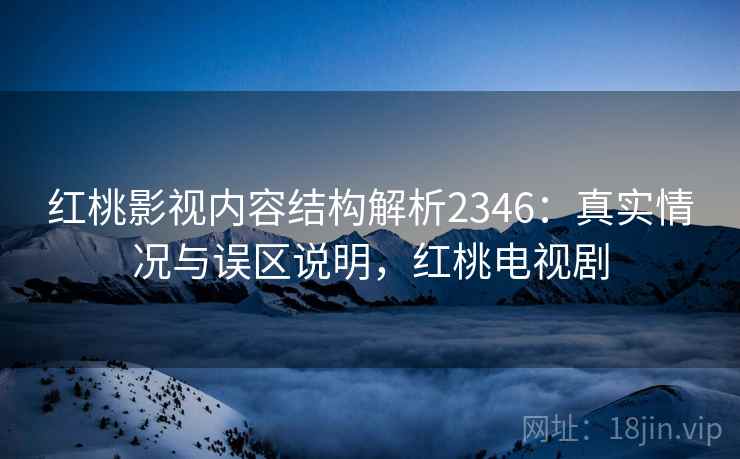红桃影视内容结构解析2346：真实情况与误区说明，红桃电视剧