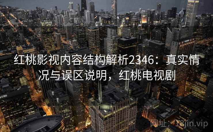 红桃影视内容结构解析2346：真实情况与误区说明，红桃电视剧