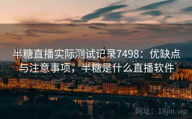 半糖直播实际测试记录7498：优缺点与注意事项，半糖是什么直播软件