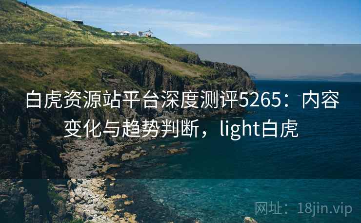 白虎资源站平台深度测评5265：内容变化与趋势判断，light白虎