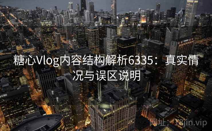 糖心Vlog内容结构解析6335：真实情况与误区说明