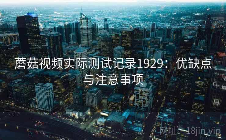蘑菇视频实际测试记录1929：优缺点与注意事项