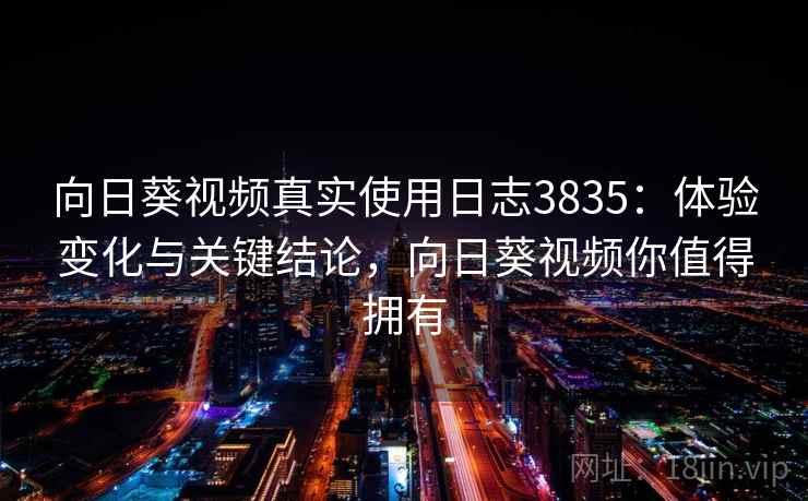 向日葵视频真实使用日志3835：体验变化与关键结论，向日葵视频你值得拥有