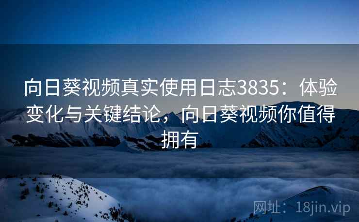 向日葵视频真实使用日志3835：体验变化与关键结论，向日葵视频你值得拥有