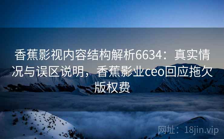 香蕉影视内容结构解析6634：真实情况与误区说明，香蕉影业ceo回应拖欠版权费