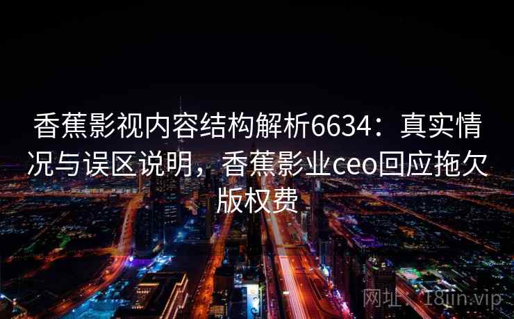 香蕉影视内容结构解析6634：真实情况与误区说明，香蕉影业ceo回应拖欠版权费
