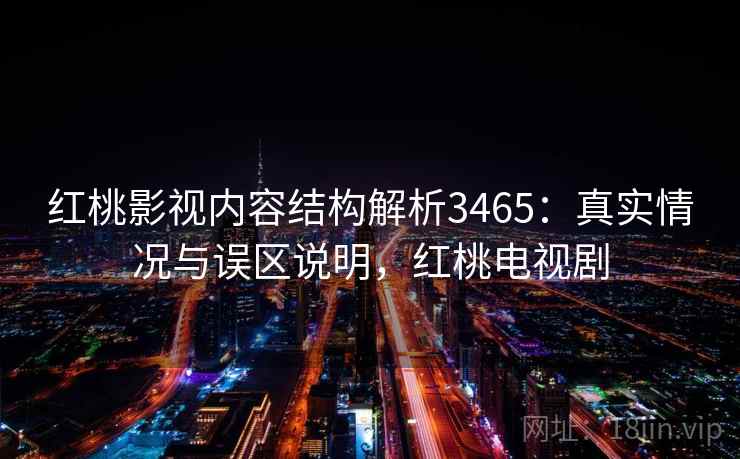 红桃影视内容结构解析3465：真实情况与误区说明，红桃电视剧