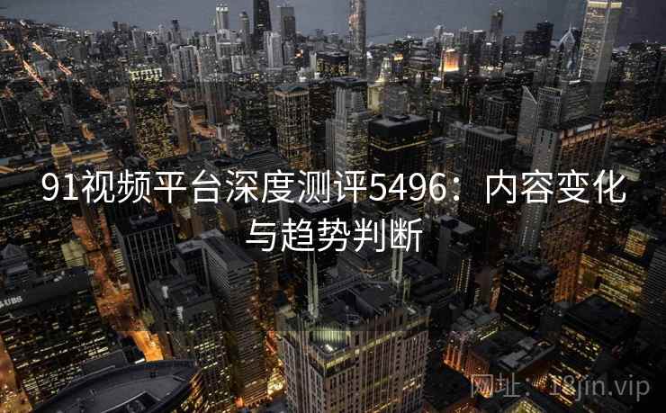91视频平台深度测评5496：内容变化与趋势判断