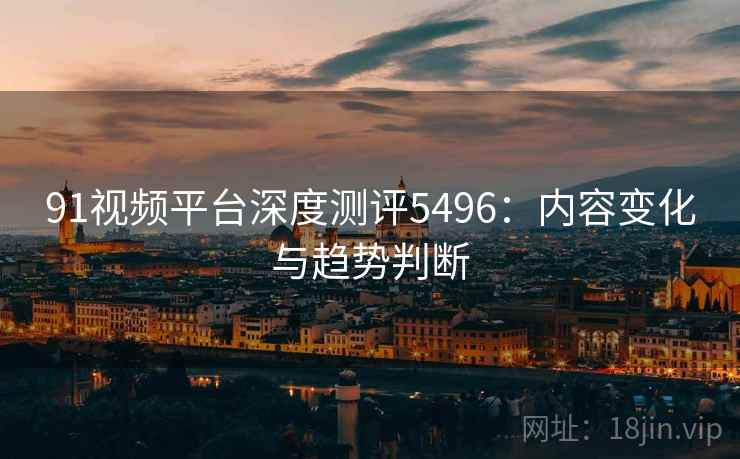 91视频平台深度测评5496：内容变化与趋势判断