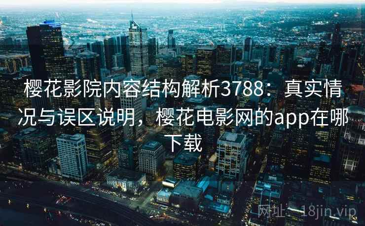 樱花影院内容结构解析3788：真实情况与误区说明，樱花电影网的app在哪下载