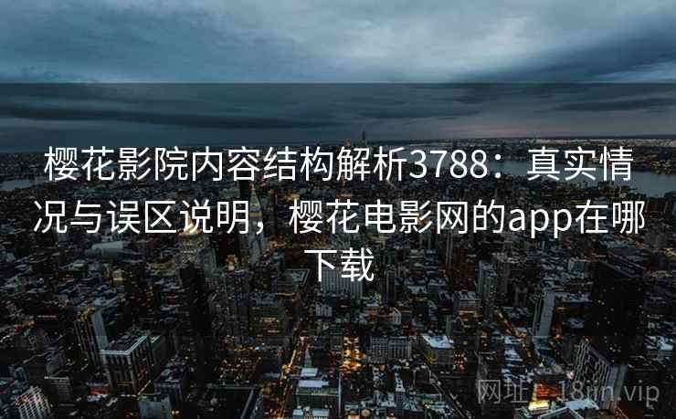 樱花影院内容结构解析3788：真实情况与误区说明，樱花电影网的app在哪下载