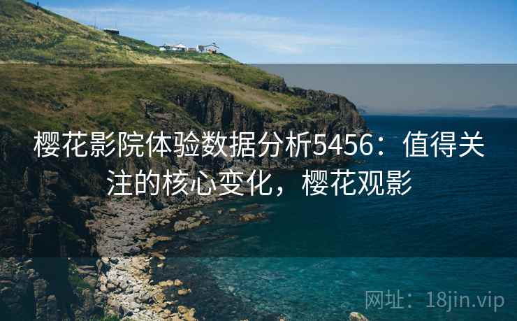 樱花影院体验数据分析5456：值得关注的核心变化，樱花观影