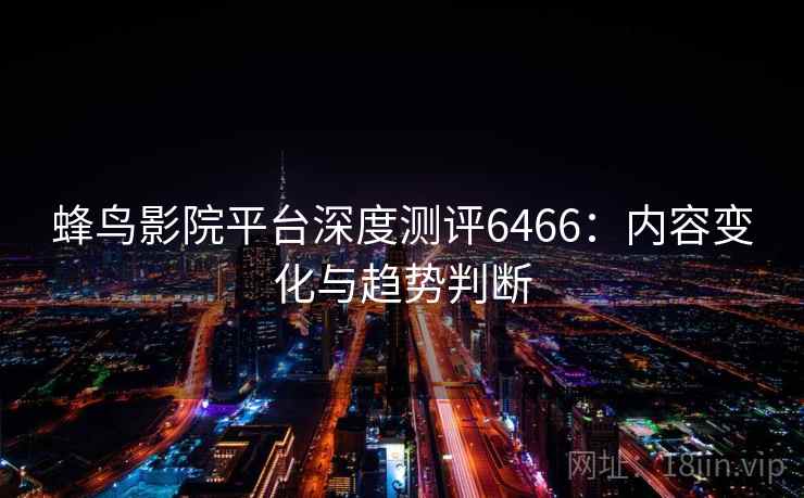 蜂鸟影院平台深度测评6466：内容变化与趋势判断