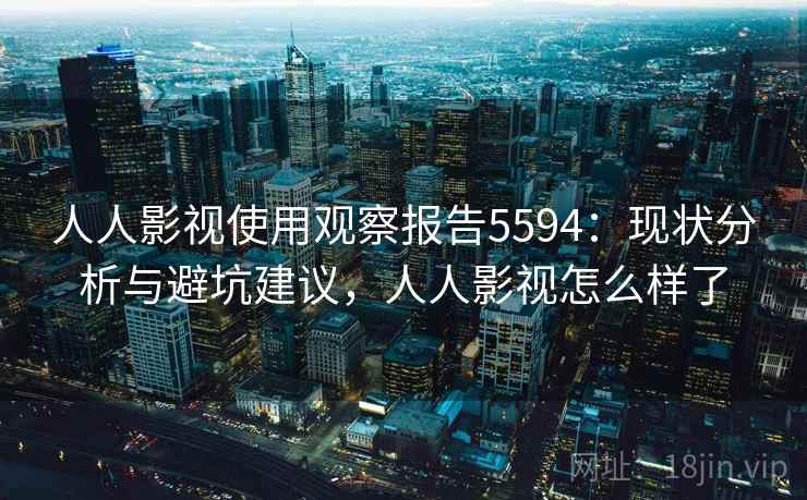 人人影视使用观察报告5594：现状分析与避坑建议，人人影视怎么样了