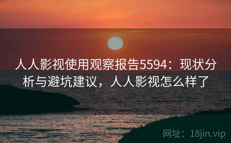 人人影视使用观察报告5594：现状分析与避坑建议，人人影视怎么样了