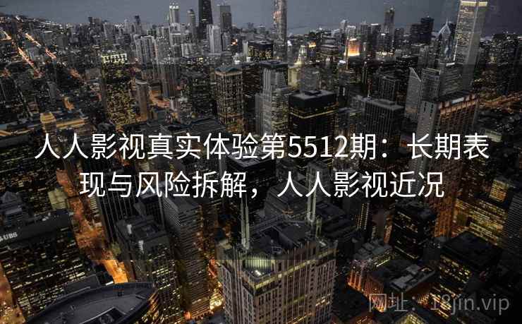 人人影视真实体验第5512期：长期表现与风险拆解，人人影视近况