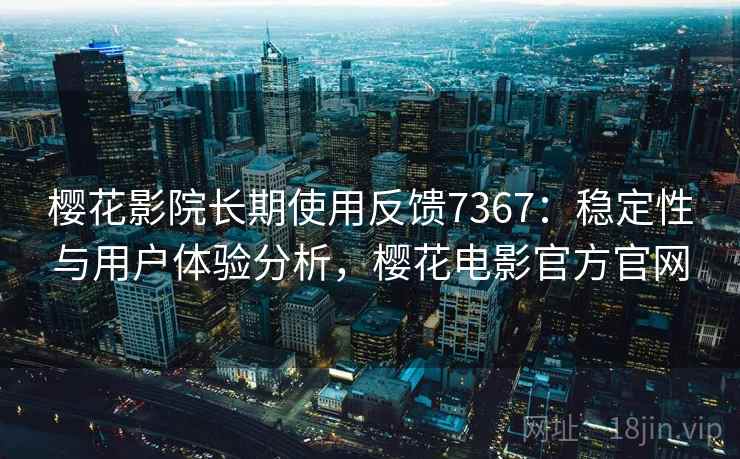 樱花影院长期使用反馈7367：稳定性与用户体验分析，樱花电影官方官网