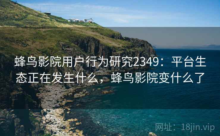 蜂鸟影院用户行为研究2349：平台生态正在发生什么，蜂鸟影院变什么了