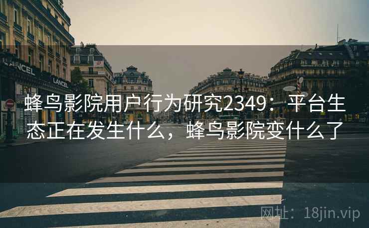 蜂鸟影院用户行为研究2349：平台生态正在发生什么，蜂鸟影院变什么了