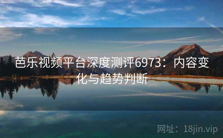 芭乐视频平台深度测评6973：内容变化与趋势判断