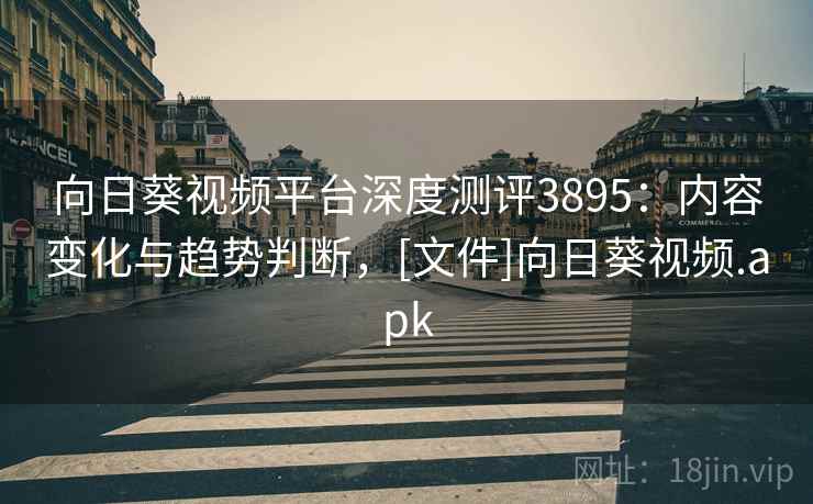 向日葵视频平台深度测评3895：内容变化与趋势判断，[文件]向日葵视频.apk