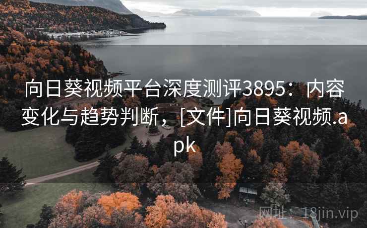 向日葵视频平台深度测评3895：内容变化与趋势判断，[文件]向日葵视频.apk