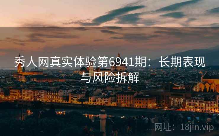 秀人网真实体验第6941期：长期表现与风险拆解