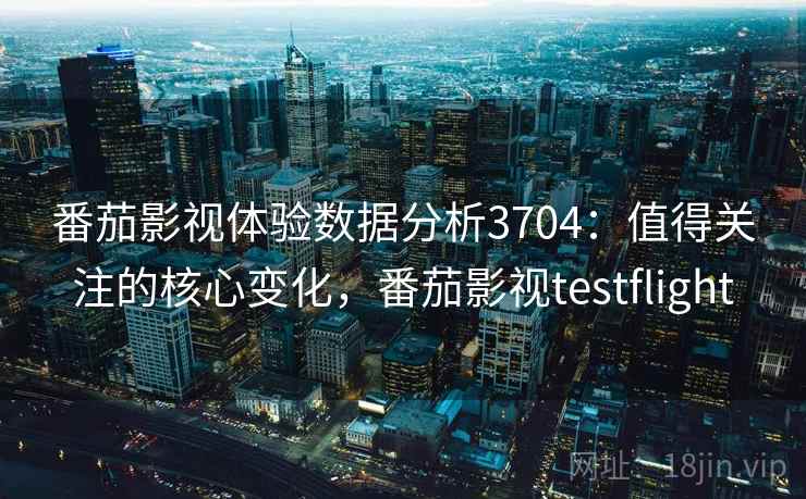 番茄影视体验数据分析3704：值得关注的核心变化，番茄影视testflight