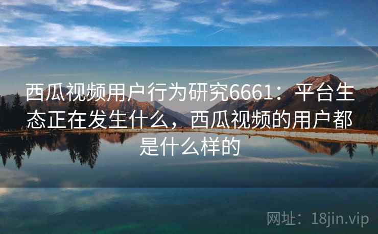 西瓜视频用户行为研究6661：平台生态正在发生什么，西瓜视频的用户都是什么样的