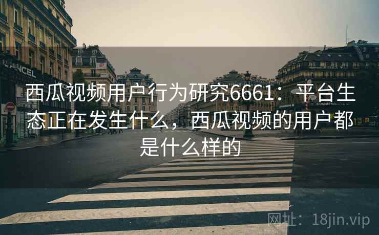 西瓜视频用户行为研究6661：平台生态正在发生什么，西瓜视频的用户都是什么样的