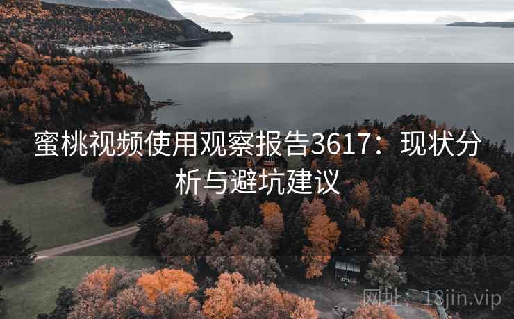 蜜桃视频使用观察报告3617：现状分析与避坑建议