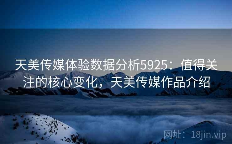 天美传媒体验数据分析5925：值得关注的核心变化，天美传媒作品介绍