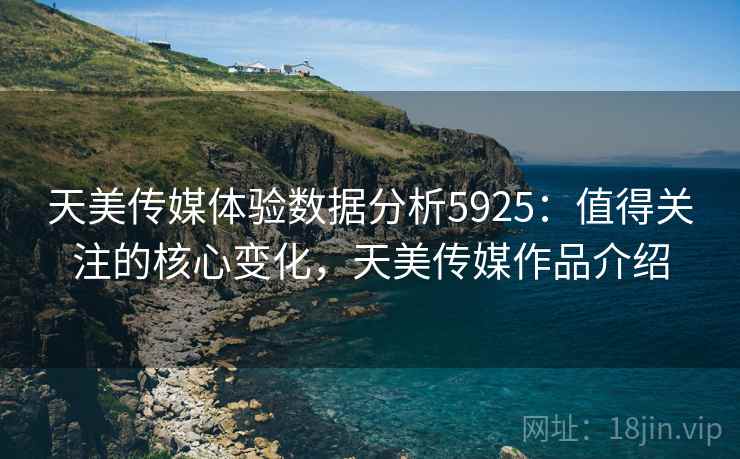 天美传媒体验数据分析5925：值得关注的核心变化，天美传媒作品介绍
