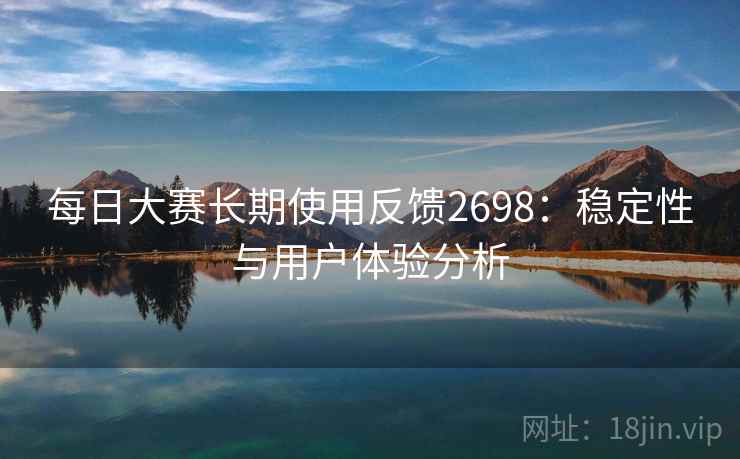 每日大赛长期使用反馈2698：稳定性与用户体验分析