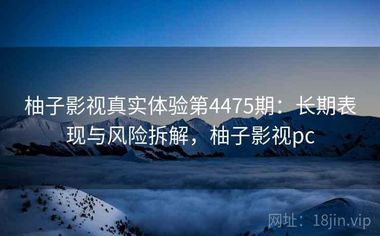 柚子影视真实体验第4475期：长期表现与风险拆解，柚子影视pc