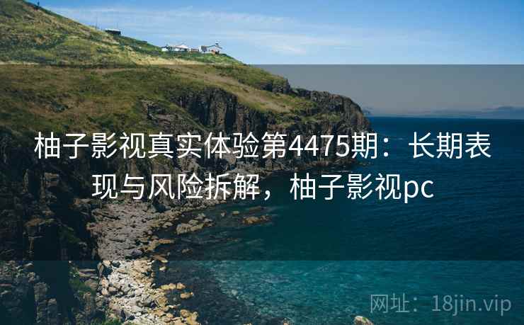 柚子影视真实体验第4475期：长期表现与风险拆解，柚子影视pc