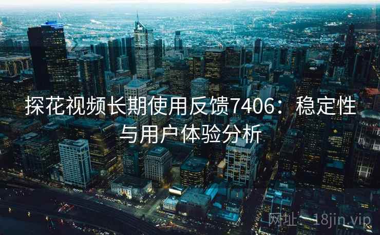 探花视频长期使用反馈7406：稳定性与用户体验分析