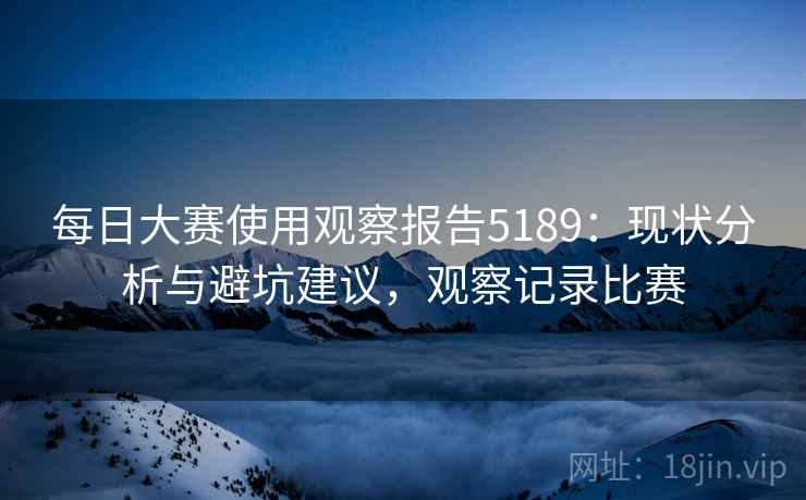 每日大赛使用观察报告5189：现状分析与避坑建议，观察记录比赛