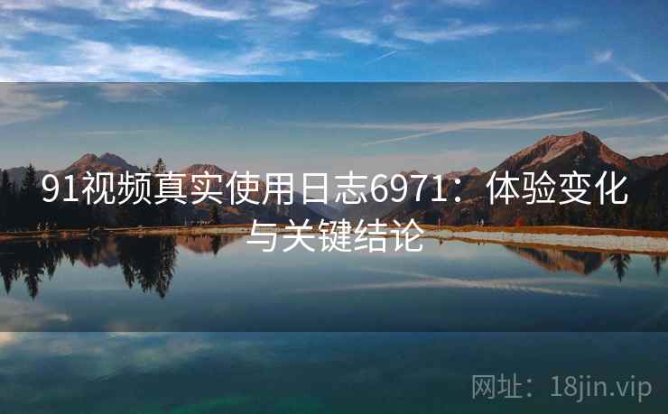 91视频真实使用日志6971：体验变化与关键结论