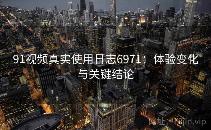 91视频真实使用日志6971：体验变化与关键结论