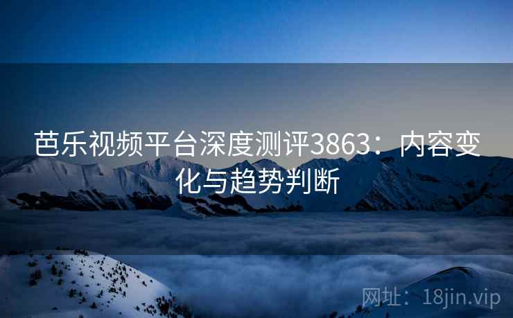 芭乐视频平台深度测评3863：内容变化与趋势判断