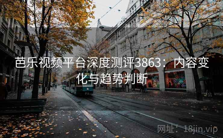 芭乐视频平台深度测评3863：内容变化与趋势判断